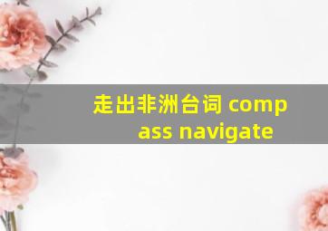 走出非洲台词 compass navigate